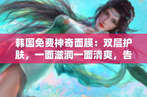 韩国免费神奇面膜：双层护肤，一面滋润一面清爽，告别干燥与油腻