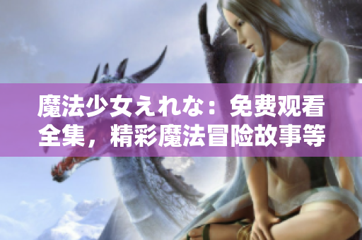 魔法少女えれな：免费观看全集，精彩魔法冒险故事等你来体验