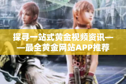 探寻一站式黄金视频资讯——最全黄金网站APP推荐