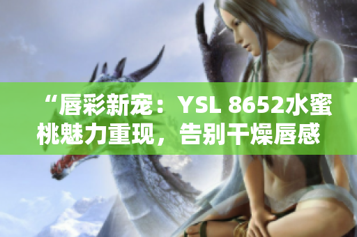 “唇彩新宠：YSL 8652水蜜桃魅力重现，告别干燥唇感，妆容更持久！”