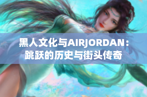 黑人文化与AIRJORDAN：跳跃的历史与街头传奇