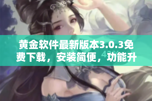 黄金软件最新版本3.0.3免费下载，安装简便，功能升级！