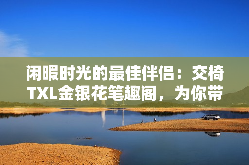 闲暇时光的最佳伴侣：交椅TXL金银花笔趣阁，为你带来舒适与雅致
