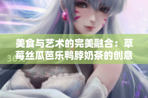 美食与艺术的完美融合：草莓丝瓜芭乐鸭脖奶茶的创意装饰设计