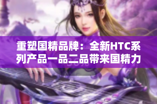 重塑国精品牌：全新HTC系列产品一品二品带来国精力量