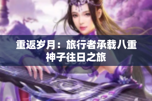 重返岁月：旅行者承载八重神子往日之旅