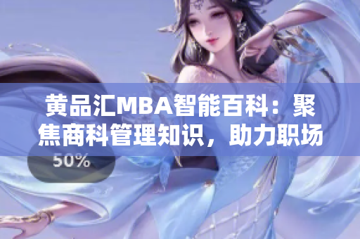黄品汇MBA智能百科：聚焦商科管理知识，助力职场成功【精选推荐】
