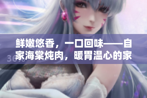 鲜嫩悠香，一口回味——自家海棠炖肉，暖胃温心的家常美味
