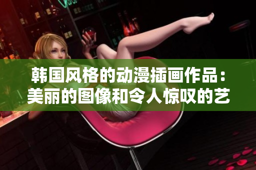 韩国风格的动漫插画作品：美丽的图像和令人惊叹的艺术风格