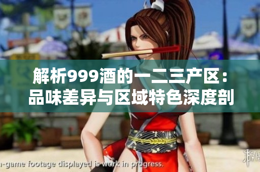 解析999酒的一二三产区：品味差异与区域特色深度剖析