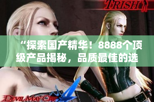 “探索国产精华！8888个顶级产品揭秘，品质最佳的选择大揭秘！”