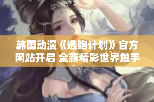 韩国动漫《逃跑计划》官方网站开启 全新精彩世界触手可及