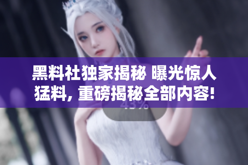 黑料社独家揭秘 曝光惊人猛料, 重磅揭秘全部内容!