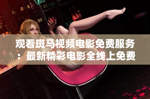 观看斑马视频电影免费服务：最新精彩电影全线上免费观看