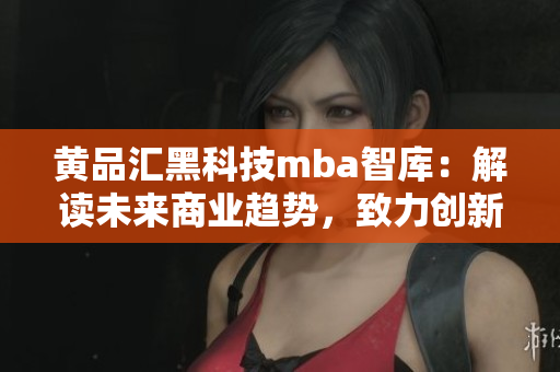 黄品汇黑科技mba智库：解读未来商业趋势，致力创新发展