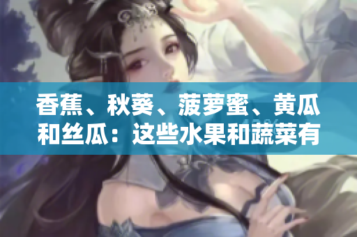 香蕉、秋葵、菠萝蜜、黄瓜和丝瓜：这些水果和蔬菜有什么不同？