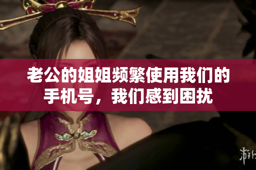 老公的姐姐频繁使用我们的手机号，我们感到困扰