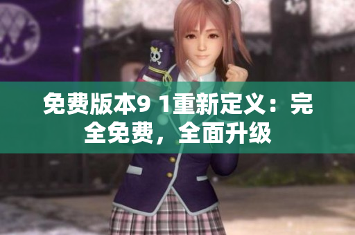 免费版本9 1重新定义：完全免费，全面升级