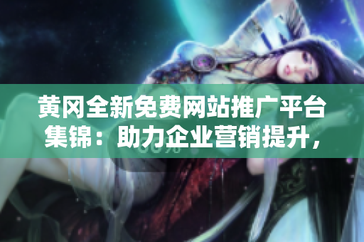 黄冈全新免费网站推广平台集锦：助力企业营销提升，打造线上曝光新机遇