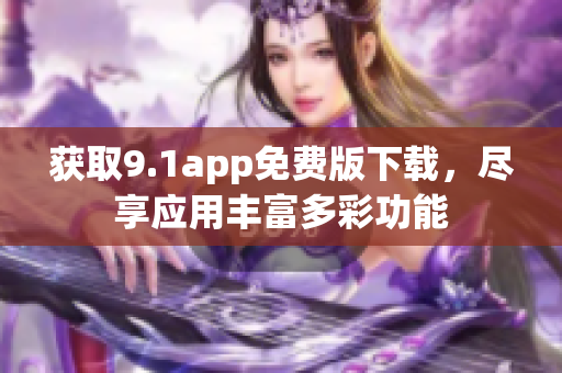 获取9.1app免费版下载，尽享应用丰富多彩功能