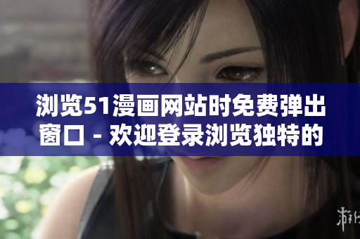 浏览51漫画网站时免费弹出窗口 - 欢迎登录浏览独特的漫画世界！