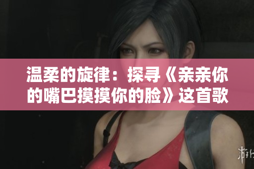 温柔的旋律：探寻《亲亲你的嘴巴摸摸你的脸》这首歌的魅力