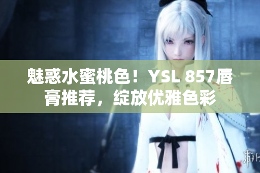 魅惑水蜜桃色！YSL 857唇膏推荐，绽放优雅色彩