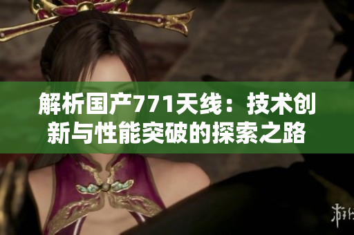 解析国产771天线：技术创新与性能突破的探索之路