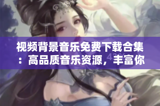 视频背景音乐免费下载合集：高品质音乐资源，丰富你的创作！