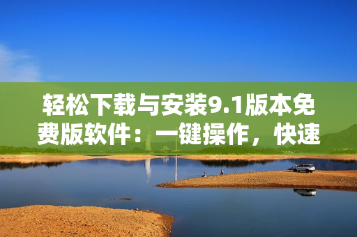轻松下载与安装9.1版本免费版软件：一键操作，快速便捷！