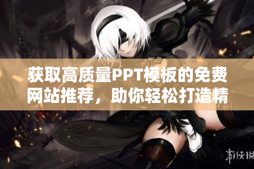 获取高质量PPT模板的免费网站推荐，助你轻松打造精美PPT展示！