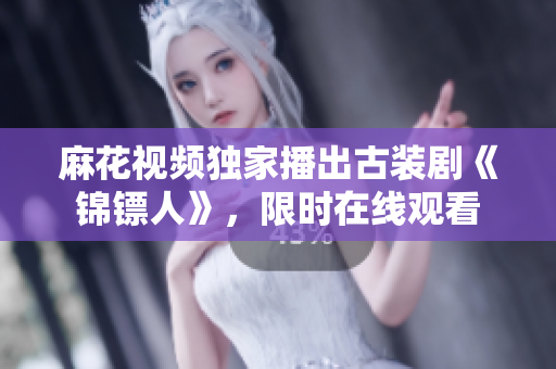 麻花视频独家播出古装剧《锦镖人》，限时在线观看
