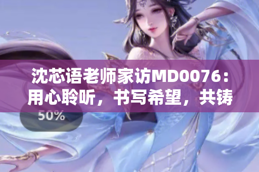 沈芯语老师家访MD0076：用心聆听，书写希望，共铸成长故事