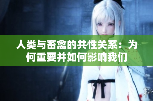 人类与畜禽的共性关系：为何重要并如何影响我们