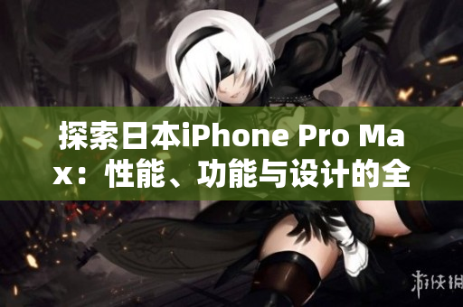 探索日本iPhone Pro Max：性能、功能与设计的全面评估