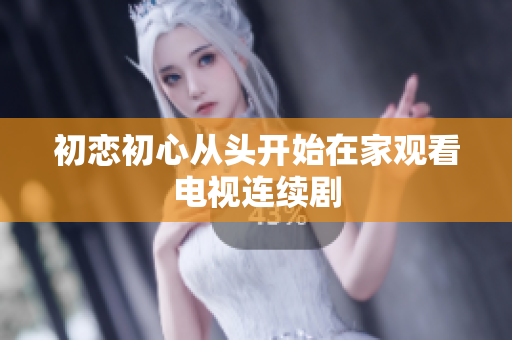 初恋初心从头开始在家观看电视连续剧
