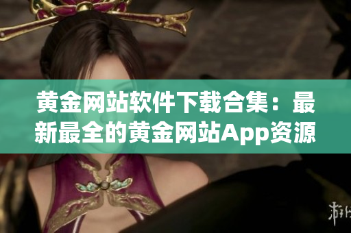黄金网站软件下载合集：最新最全的黄金网站App资源分享