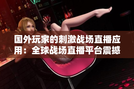 国外玩家的刺激战场直播应用：全球战场直播平台震撼上线