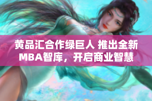 黄品汇合作绿巨人 推出全新MBA智库，开启商业智慧新征程