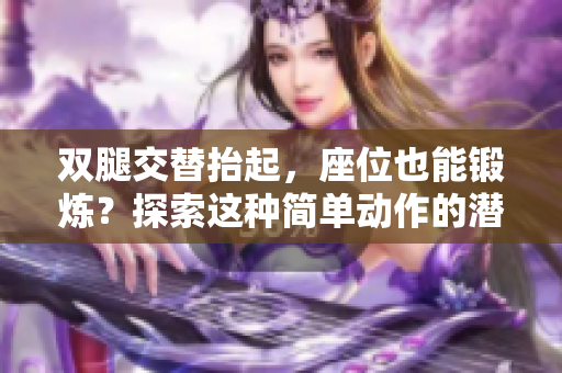 双腿交替抬起，座位也能锻炼？探索这种简单动作的潜力