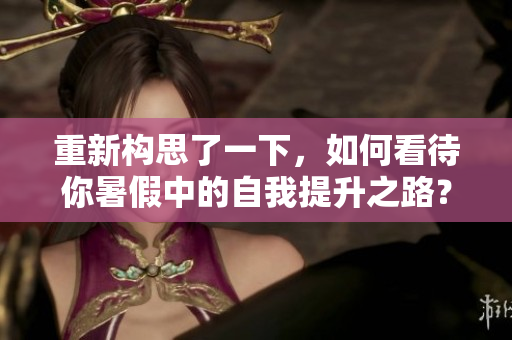 重新构思了一下，如何看待你暑假中的自我提升之路？