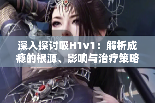 深入探讨吸H1v1：解析成瘾的根源、影响与治疗策略