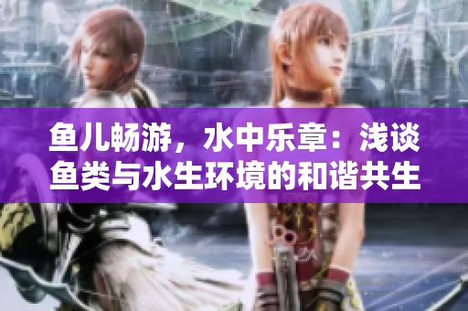 鱼儿畅游，水中乐章：浅谈鱼类与水生环境的和谐共生