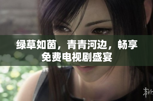 绿草如茵，青青河边，畅享免费电视剧盛宴