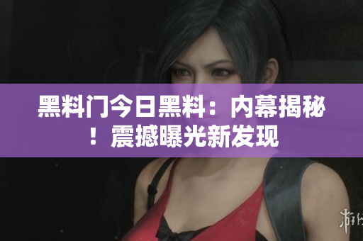 黑料门今日黑料：内幕揭秘！震撼曝光新发现