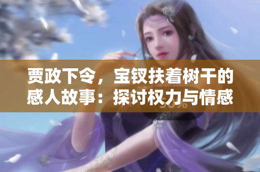 贾政下令，宝钗扶着树干的感人故事：探讨权力与情感的微妙平衡