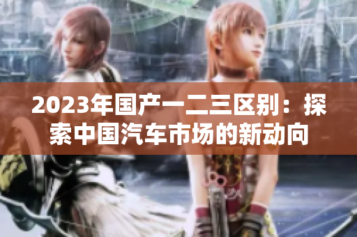 2023年国产一二三区别：探索中国汽车市场的新动向