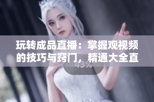 玩转成品直播：掌握观视频的技巧与窍门，精通大全直播的方法