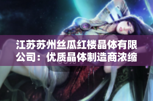 江苏苏州丝瓜红楼晶体有限公司：优质晶体制造商浓缩历史积淀