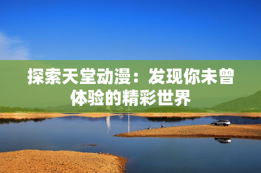探索天堂动漫：发现你未曾体验的精彩世界